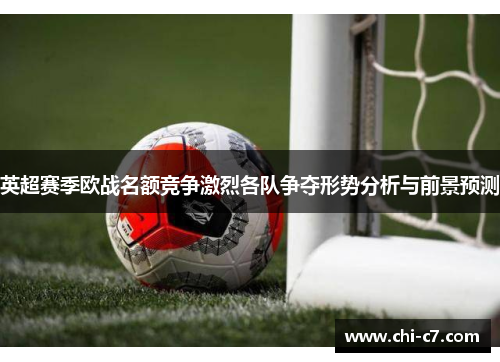 英超赛季欧战名额竞争激烈各队争夺形势分析与前景预测