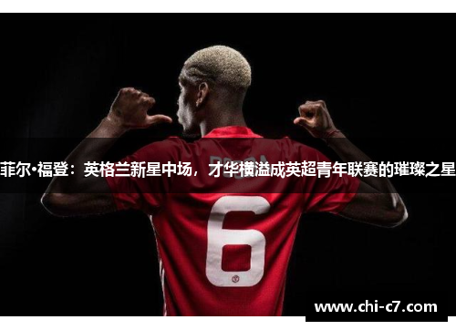 菲尔·福登：英格兰新星中场，才华横溢成英超青年联赛的璀璨之星