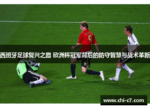 西班牙足球复兴之路 欧洲杯冠军背后的防守智慧与战术革新 西班牙足球复兴之路 欧洲杯冠军背后的防守智慧与战术革新