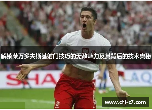 解锁莱万多夫斯基射门技巧的无敌魅力及其背后的技术奥秘 解锁莱万多夫斯基射门技巧的无敌魅力及其背后的技术奥秘