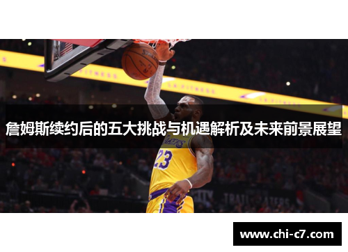 詹姆斯续约后的五大挑战与机遇解析及未来前景展望 詹姆斯续约后的五大挑战与机遇解析及未来前景展望