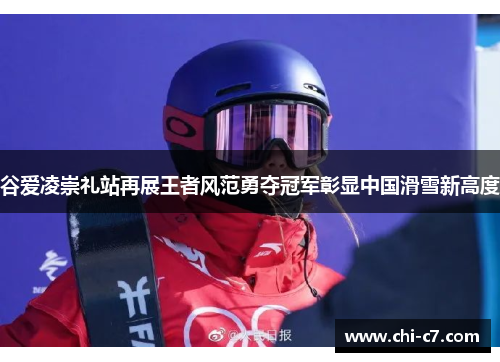 谷爱凌崇礼站再展王者风范勇夺冠军彰显中国滑雪新高度 谷爱凌崇礼站再展王者风范勇夺冠军彰显中国滑雪新高度