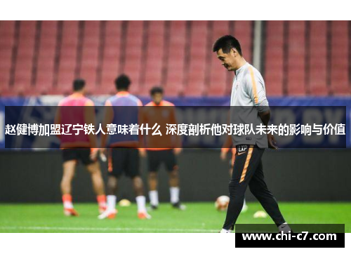 赵健博加盟辽宁铁人意味着什么 深度剖析他对球队未来的影响与价值 赵健博加盟辽宁铁人意味着什么 深度剖析他对球队未来的影响与价值