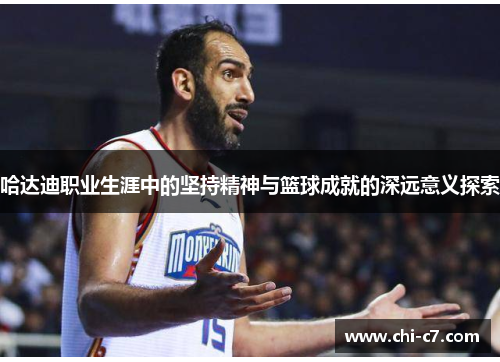 哈达迪职业生涯中的坚持精神与篮球成就的深远意义探索 哈达迪职业生涯中的坚持精神与篮球成就的深远意义探索