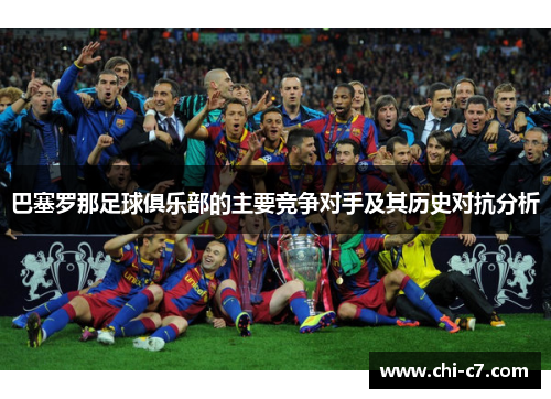 巴塞罗那足球俱乐部的主要竞争对手及其历史对抗分析 巴塞罗那足球俱乐部的主要竞争对手及其历史对抗分析
