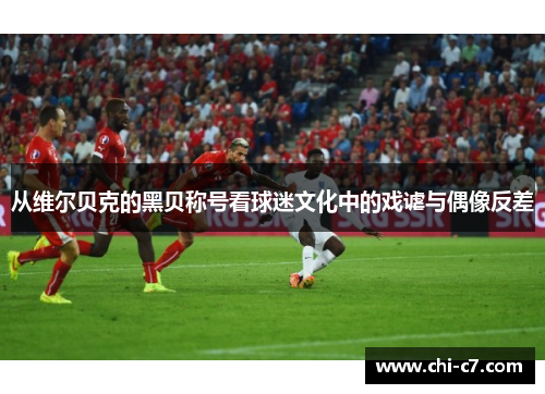 从维尔贝克的黑贝称号看球迷文化中的戏谑与偶像反差 从维尔贝克的黑贝称号看球迷文化中的戏谑与偶像反差