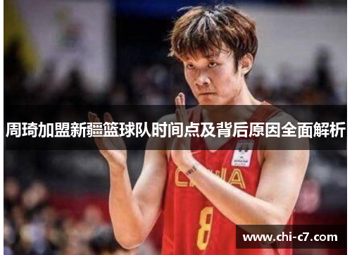 周琦加盟新疆篮球队时间点及背后原因全面解析 周琦加盟新疆篮球队时间点及背后原因全面解析
