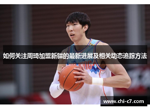 如何关注周琦加盟新疆的最新进展及相关动态追踪方法