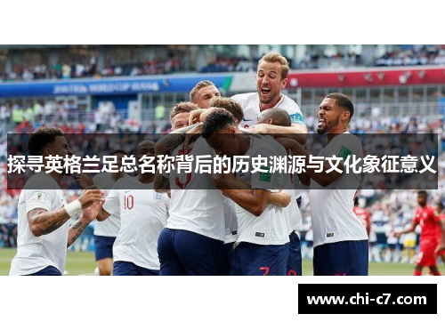 探寻英格兰足总名称背后的历史渊源与文化象征意义 探寻英格兰足总名称背后的历史渊源与文化象征意义