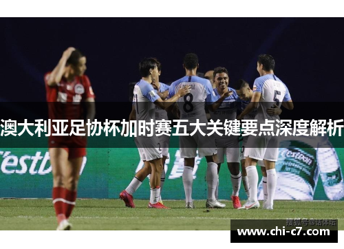 澳大利亚足协杯加时赛五大关键要点深度解析 澳大利亚足协杯加时赛五大关键要点深度解析