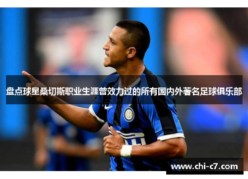 盘点球星桑切斯职业生涯曾效力过的所有国内外著名足球俱乐部 盘点球星桑切斯职业生涯曾效力过的所有国内外著名足球俱乐部