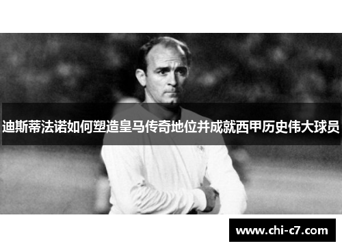 迪斯蒂法诺如何塑造皇马传奇地位并成就西甲历史伟大球员 迪斯蒂法诺如何塑造皇马传奇地位并成就西甲历史伟大球员