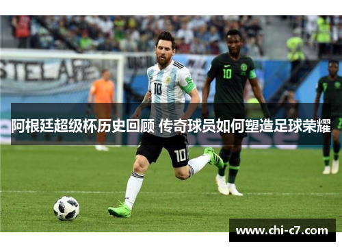 阿根廷超级杯历史回顾 传奇球员如何塑造足球荣耀