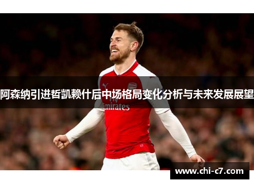 阿森纳引进哲凯赖什后中场格局变化分析与未来发展展望 阿森纳引进哲凯赖什后中场格局变化分析与未来发展展望