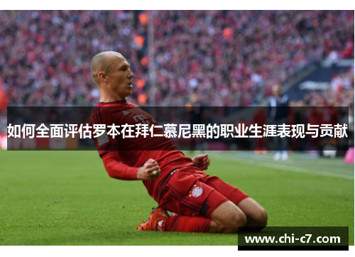 如何全面评估罗本在拜仁慕尼黑的职业生涯表现与贡献 如何全面评估罗本在拜仁慕尼黑的职业生涯表现与贡献