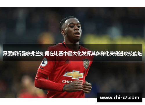 深度解析曼联弗兰如何在比赛中最大化发挥其多样化关键进攻技能魅