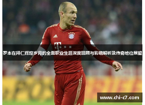 罗本在拜仁辉煌岁月的全面职业生涯深度回顾与影响解析及传奇地位展望 罗本在拜仁辉煌岁月的全面职业生涯深度回顾与影响解析及传奇地位展望