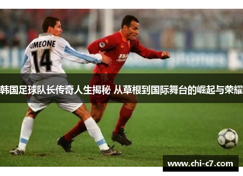 韩国足球队长传奇人生揭秘 从草根到国际舞台的崛起与荣耀
