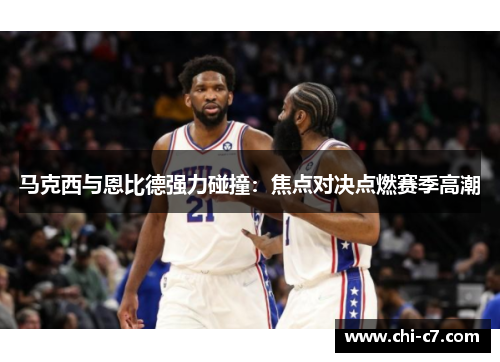 马克西与恩比德强力碰撞:焦点对决点燃赛季高潮 马克西与恩比德强力碰撞:焦点对决点燃赛季高潮