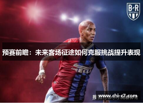 预赛前瞻:未来客场征途如何克服挑战提升表现 预赛前瞻:未来客场征途如何克服挑战提升表现
