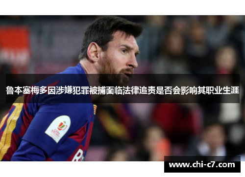 鲁本塞梅多因涉嫌犯罪被捕面临法律追责是否会影响其职业生涯