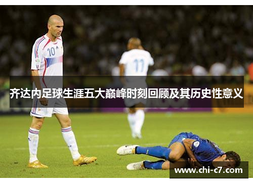 齐达内足球生涯五大巅峰时刻回顾及其历史性意义 齐达内足球生涯五大巅峰时刻回顾及其历史性意义