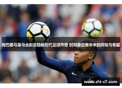 姆巴佩与皇马合影定格新时代足球传奇 时刻象征着未来的辉煌与希望 姆巴佩与皇马合影定格新时代足球传奇 时刻象征着未来的辉煌与希望