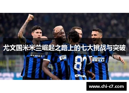 尤文国米米兰崛起之路上的七大挑战与突破 尤文国米米兰崛起之路上的七大挑战与突破