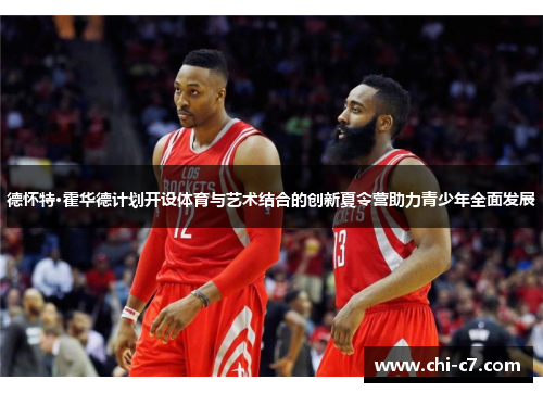 德怀特·霍华德计划开设体育与艺术结合的创新夏令营助力青少年全面发展