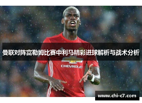 曼联对阵富勒姆比赛中利马精彩进球解析与战术分析