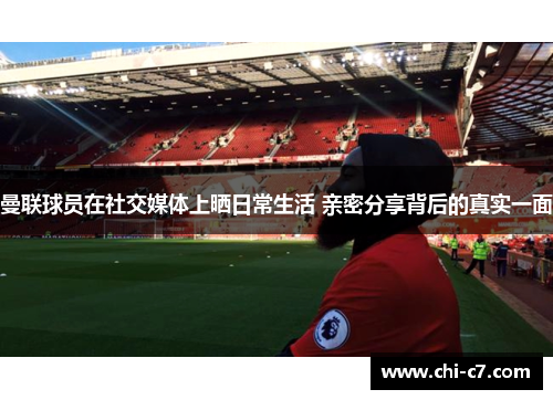 曼联球员在社交媒体上晒日常生活 亲密分享背后的真实一面