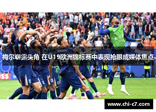 梅尔崭露头角 在U19欧洲锦标赛中表现抢眼成媒体焦点 梅尔崭露头角 在U19欧洲锦标赛中表现抢眼成媒体焦点