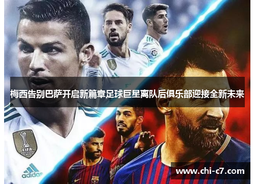 梅西告别巴萨开启新篇章足球巨星离队后俱乐部迎接全新未来