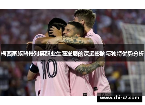 梅西家族背景对其职业生涯发展的深远影响与独特优势分析