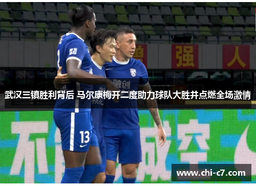 武汉三镇胜利背后 马尔康梅开二度助力球队大胜并点燃全场激情
