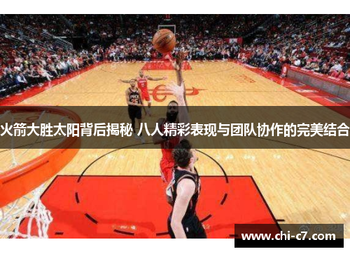 火箭大胜太阳背后揭秘 八人精彩表现与团队协作的完美结合