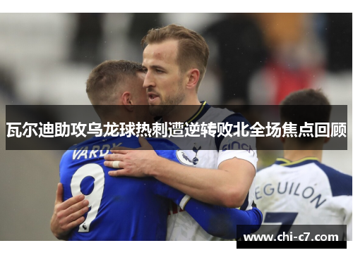 瓦尔迪助攻乌龙球热刺遭逆转败北全场焦点回顾