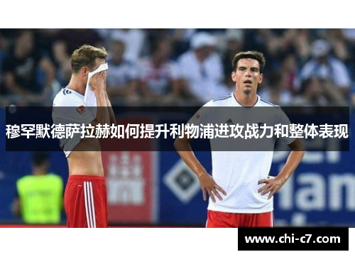 穆罕默德萨拉赫如何提升利物浦进攻战力和整体表现 穆罕默德萨拉赫如何提升利物浦进攻战力和整体表现