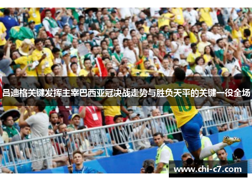 吕迪格关键发挥主宰巴西亚冠决战走势与胜负天平的关键一役全场