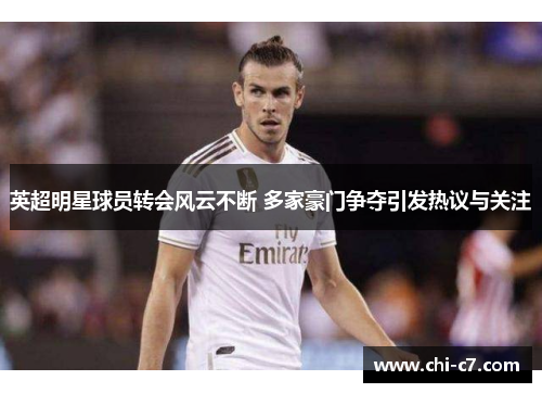 英超明星球员转会风云不断 多家豪门争夺引发热议与关注 英超明星球员转会风云不断 多家豪门争夺引发热议与关注