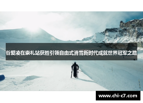 谷爱凌在崇礼站获胜引领自由式滑雪新时代成就世界冠军之路 谷爱凌在崇礼站获胜引领自由式滑雪新时代成就世界冠军之路
