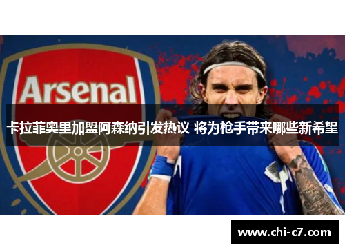 卡拉菲奥里加盟阿森纳引发热议 将为枪手带来哪些新希望 卡拉菲奥里加盟阿森纳引发热议 将为枪手带来哪些新希望