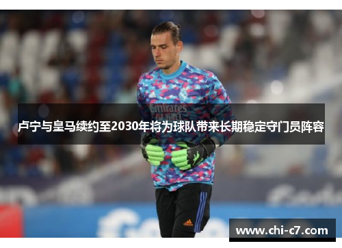 卢宁与皇马续约至2030年将为球队带来长期稳定守门员阵容 卢宁与皇马续约至2030年将为球队带来长期稳定守门员阵容