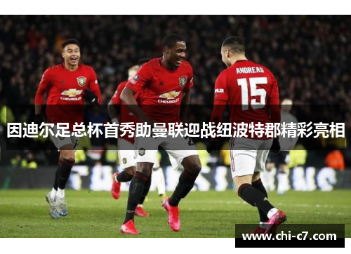 因迪尔足总杯首秀助曼联迎战纽波特郡精彩亮相 因迪尔足总杯首秀助曼联迎战纽波特郡精彩亮相