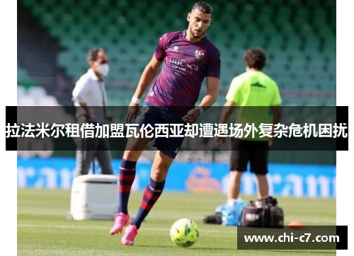 拉法米尔租借加盟瓦伦西亚却遭遇场外复杂危机困扰