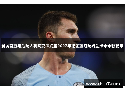 曼城官宣与后防大将阿克续约至2027年稳固蓝月防线剑指未来新篇章
