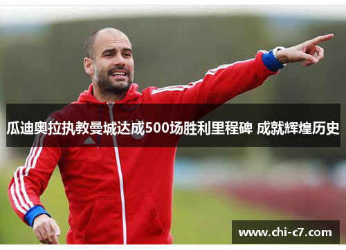 瓜迪奥拉执教曼城达成500场胜利里程碑 成就辉煌历史 瓜迪奥拉执教曼城达成500场胜利里程碑 成就辉煌历史