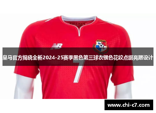 皇马官方揭晓全新2024-25赛季黑色第三球衣银色花纹点缀亮眼设计