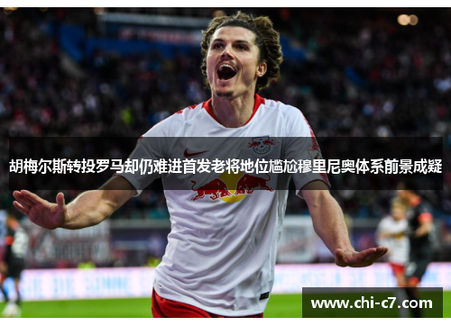 胡梅尔斯转投罗马却仍难进首发老将地位尴尬穆里尼奥体系前景成疑