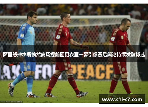 萨里怒摔水瓶愤然离场提前回更衣室一幕引爆赛后舆论持续发酵球迷 萨里怒摔水瓶愤然离场提前回更衣室一幕引爆赛后舆论持续发酵球迷
